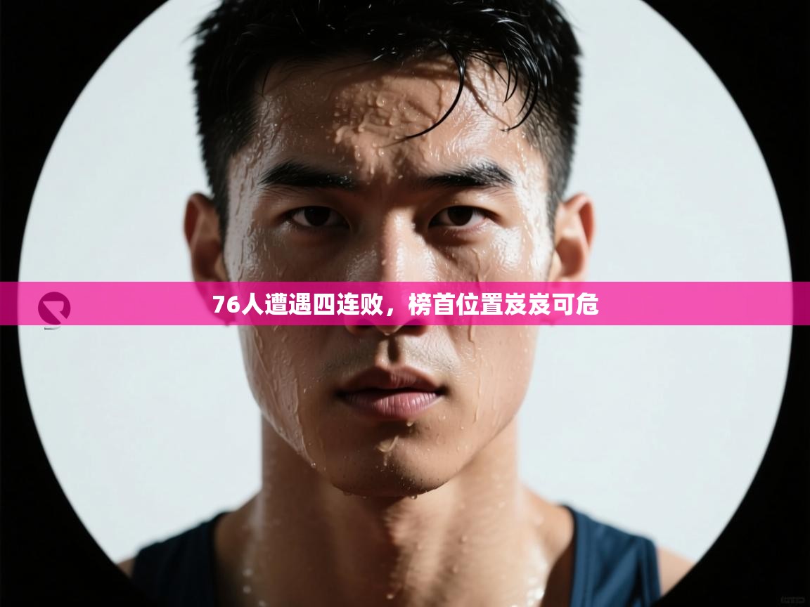 76人遭遇四连败，榜首位置岌岌可危  第1张