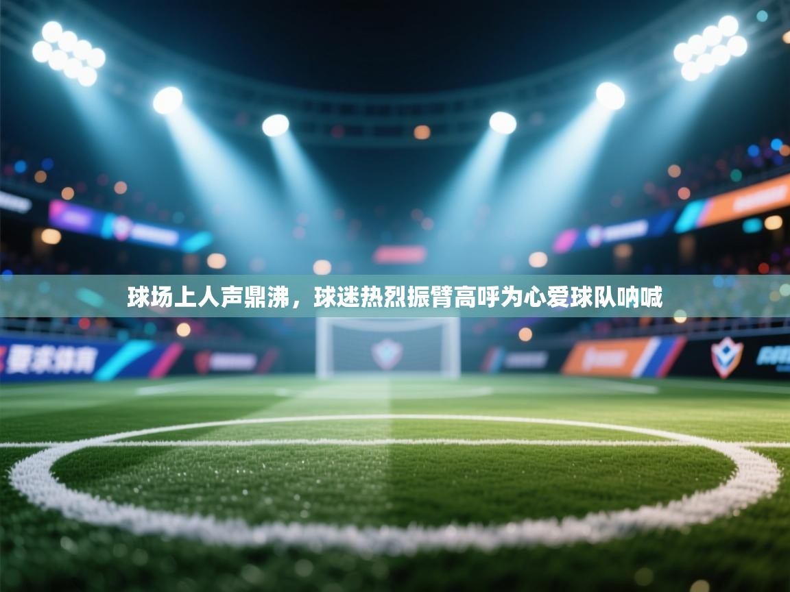 球场上人声鼎沸，球迷热烈振臂高呼为心爱球队呐喊