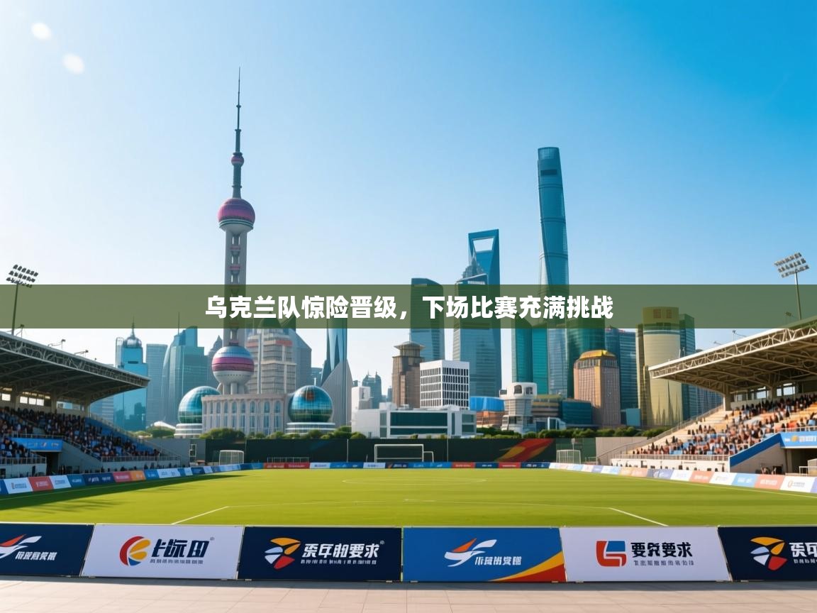 乌克兰队惊险晋级，下场比赛充满挑战  第2张