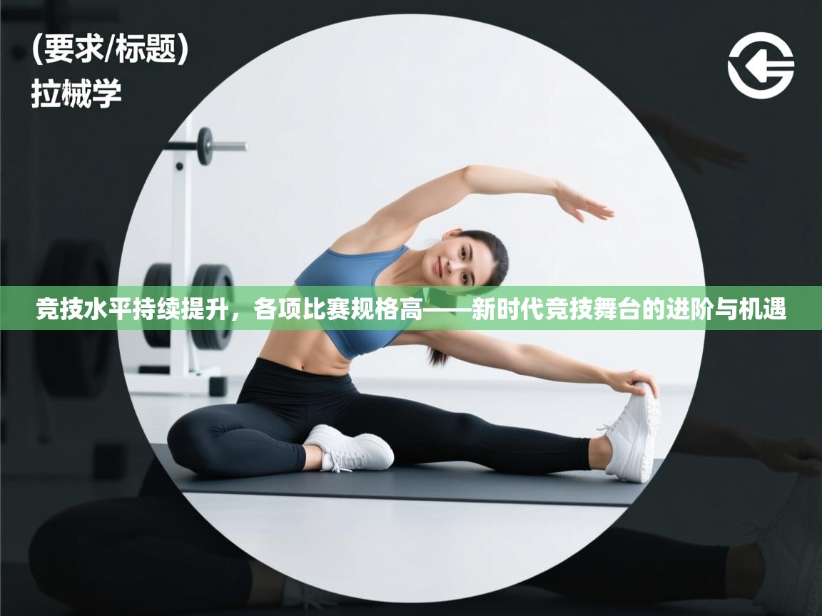 竞技水平持续提升，各项比赛规格高——新时代竞技舞台的进阶与机遇  第1张