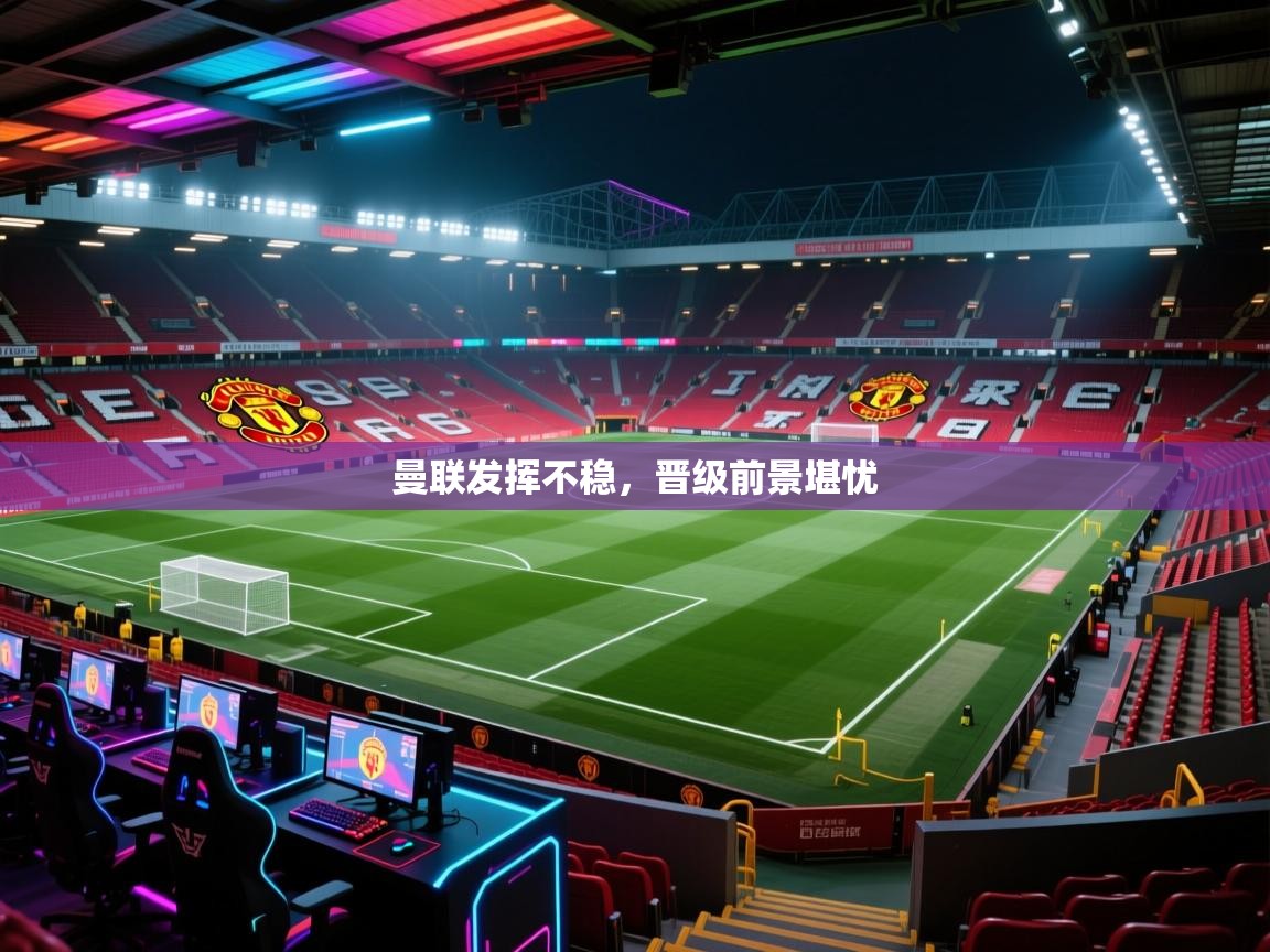 曼联发挥不稳，晋级前景堪忧  第1张