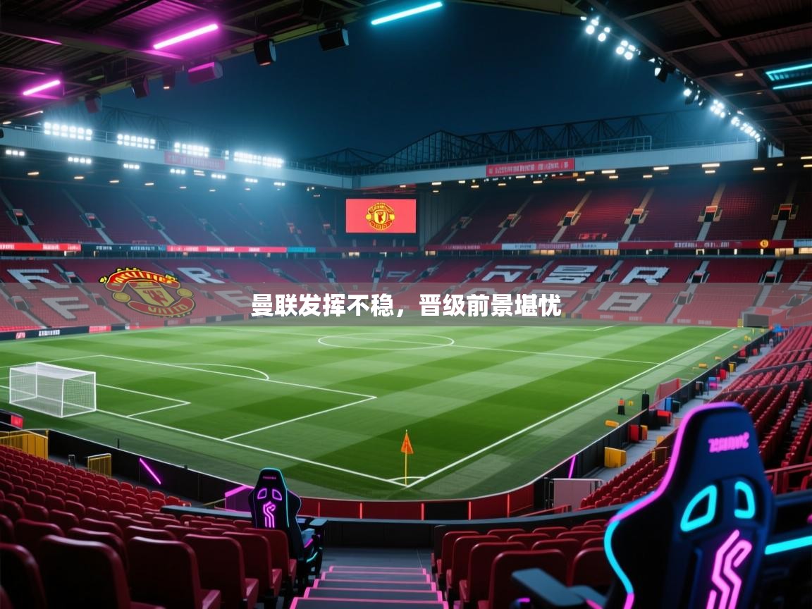 曼联发挥不稳，晋级前景堪忧  第2张